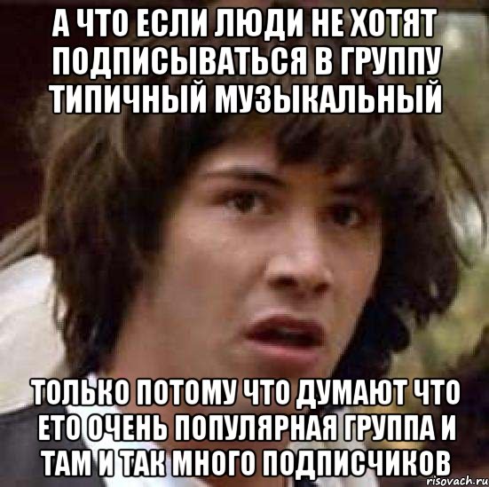 а что если люди не хотят подписываться в группу типичный музыкальный только потому что думают что ето очень популярная группа и там и так много подписчиков, Мем А что если (Киану Ривз)