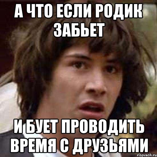 а что если родик забьет и бует проводить время с друзьями, Мем А что если (Киану Ривз)