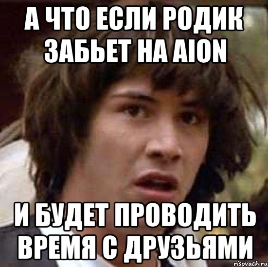 а что если родик забьет на aion и будет проводить время с друзьями, Мем А что если (Киану Ривз)