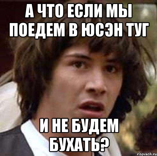 а что если мы поедем в юсэн туг и не будем бухать?, Мем А что если (Киану Ривз)