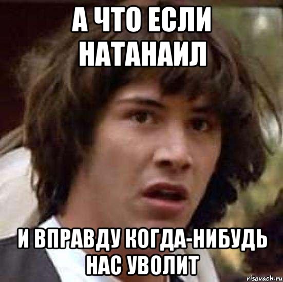 а что если натанаил и вправду когда-нибудь нас уволит, Мем А что если (Киану Ривз)