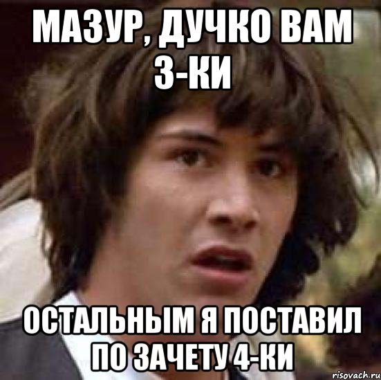 мазур, дучко вам 3-ки остальным я поставил по зачету 4-ки, Мем А что если (Киану Ривз)