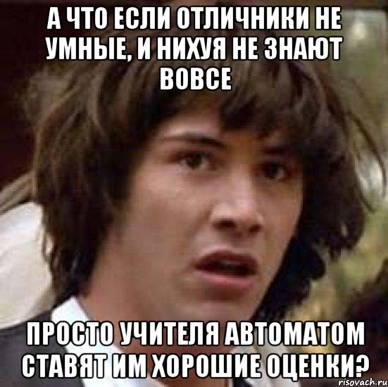 а что если отличники не умные, и нихуя не знают вовсе просто учителя автоматом ставят им хорошие оценки?, Мем А что если (Киану Ривз)