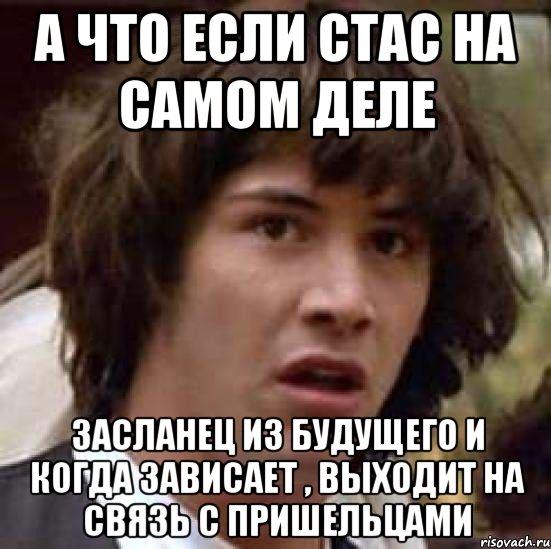 а что если стас на самом деле засланец из будущего и когда зависает , выходит на связь с пришельцами, Мем А что если (Киану Ривз)