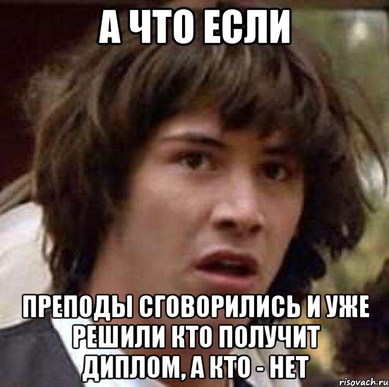 а что если преподы сговорились и уже решили кто получит диплом, а кто - нет, Мем А что если (Киану Ривз)