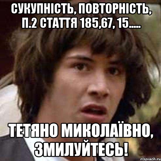 сукупність, повторність, п.2 стаття 185,67, 15..... тетяно миколаївно, змилуйтесь!, Мем А что если (Киану Ривз)