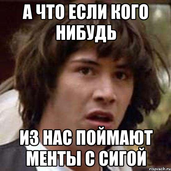 а что если кого нибудь из нас поймают менты с сигой, Мем А что если (Киану Ривз)