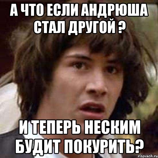 а что если андрюша стал другой ? и теперь неским будит покурить?, Мем А что если (Киану Ривз)