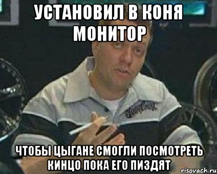 установил в коня монитор чтобы цыгане смогли посмотреть кинцо пока его пиздят