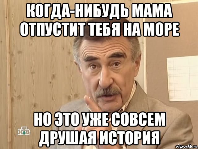 когда-нибудь мама отпустит тебя на море но это уже совсем друшая история, Мем Каневский (Но это уже совсем другая история)