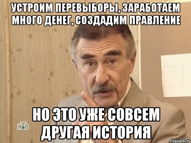 устроим перевыборы, заработаем много денег, создадим правление но это уже совсем другая история, Мем Каневский (Но это уже совсем другая история)