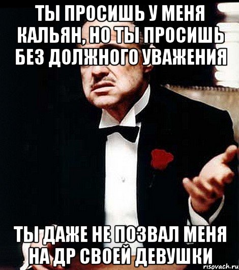 ты просишь у меня кальян, но ты просишь без должного уважения ты даже не позвал меня на др своей девушки, Мем ты делаешь это без уважения