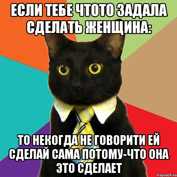 если тебе чтото задала сделать женщина: то некогда не говорити ей сделай сама потому-что она это сделает