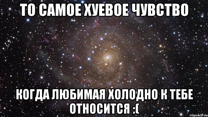 то самое хуевое чувство когда любимая холодно к тебе относится :(, Мем  Космос (офигенно)