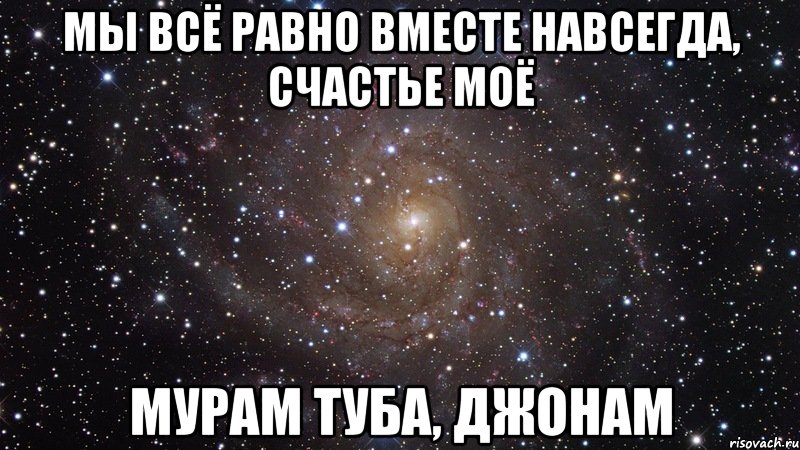 мы всё равно вместе навсегда, счастье моё мурам туба, джонам, Мем  Космос (офигенно)