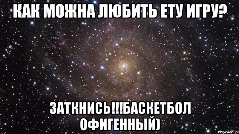 как можна любить ету игру? заткнись!!!баскетбол офигенный), Мем  Космос (офигенно)