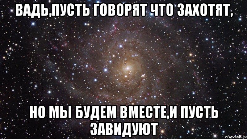 вадь,пусть говорят что захотят, но мы будем вместе,и пусть завидуют, Мем  Космос (офигенно)