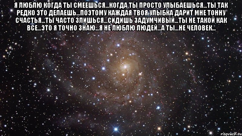 я люблю когда ты смеешься...когда ты просто улыбаешься...ты так редко это делаешь...поэтому каждая твоя улыбка дарит мне тонну счастья...ты часто злишься...сидишь задумчивый...ты не такой как все...это я точно знаю...я не люблю людей...а ты...не человек... , Мем  Космос (офигенно)