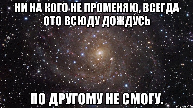 ни на кого не променяю, всегда ото всюду дождусь по другому не смогу., Мем  Космос (офигенно)