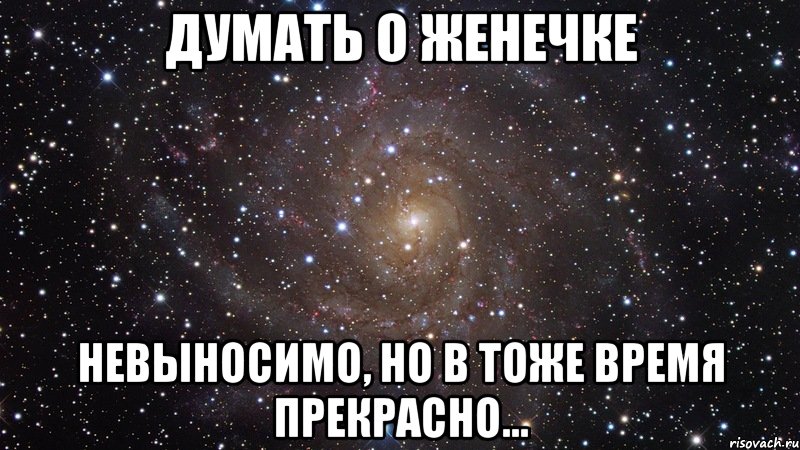 думать о женечке невыносимо, но в тоже время прекрасно..., Мем  Космос (офигенно)