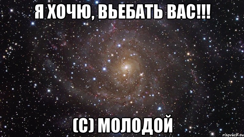 я хочю, вьебать вас!!! (с) молодой, Мем  Космос (офигенно)