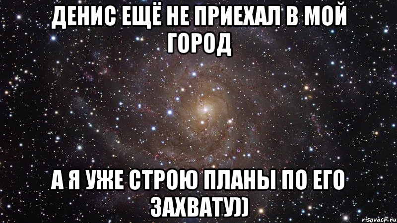 денис ещё не приехал в мой город а я уже строю планы по его захвату)), Мем  Космос (офигенно)