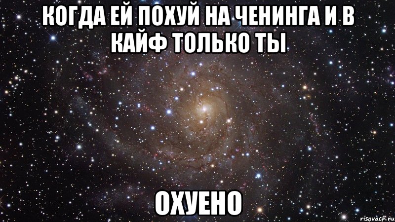 когда ей похуй на ченинга и в кайф только ты охуено, Мем  Космос (офигенно)