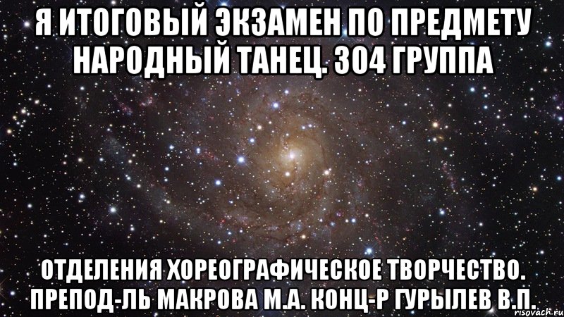 я итоговый экзамен по предмету народный танец. 304 группа отделения хореографическое творчество. препод-ль макрова м.а. конц-р гурылев в.п., Мем  Космос (офигенно)