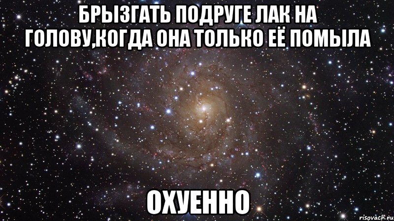 брызгать подруге лак на голову,когда она только её помыла охуенно, Мем  Космос (офигенно)