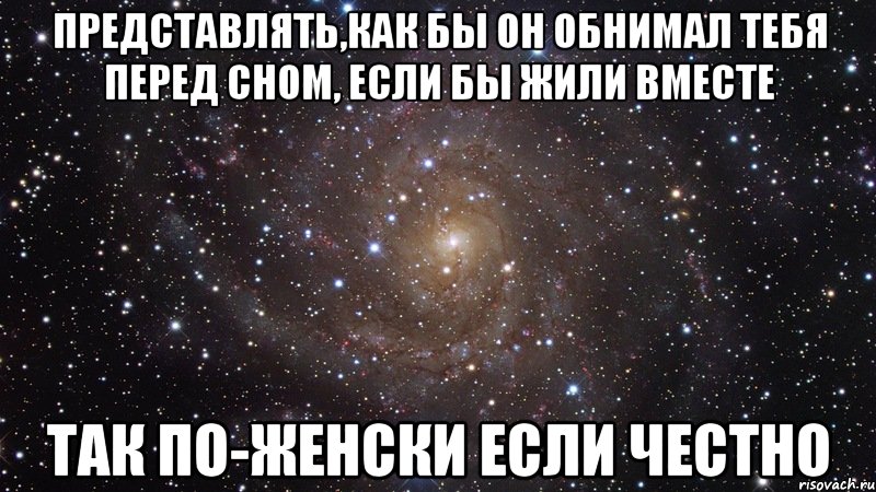 представлять,как бы он обнимал тебя перед сном, если бы жили вместе так по-женски если честно, Мем  Космос (офигенно)