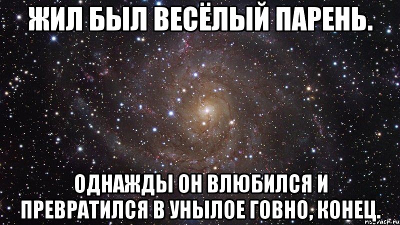 жил был весёлый парень. однажды он влюбился и превратился в унылое говно, конец., Мем  Космос (офигенно)