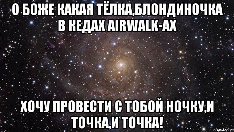 о боже какая тёлка,блондиночка в кедах airwalk-ах хочу провести с тобой ночку,и точка,и точка!, Мем  Космос (офигенно)