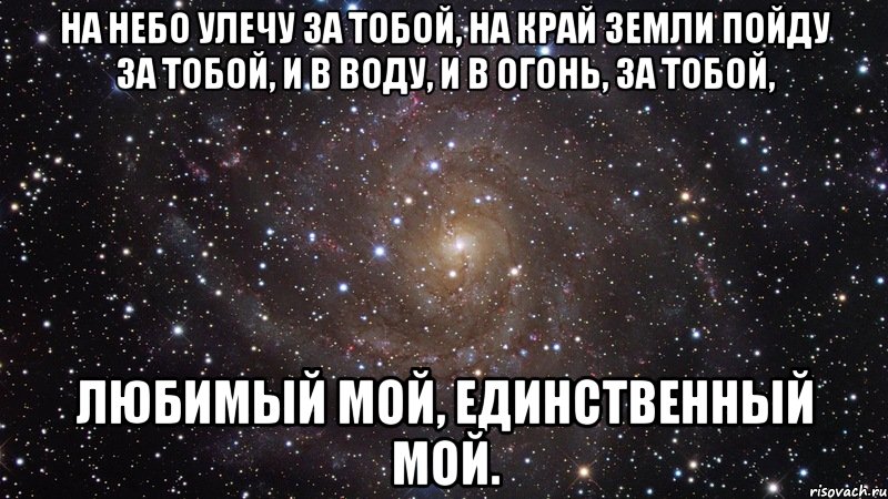 на небо улечу за тобой, на край земли пойду за тобой, и в воду, и в огонь, за тобой, любимый мой, единственный мой., Мем  Космос (офигенно)