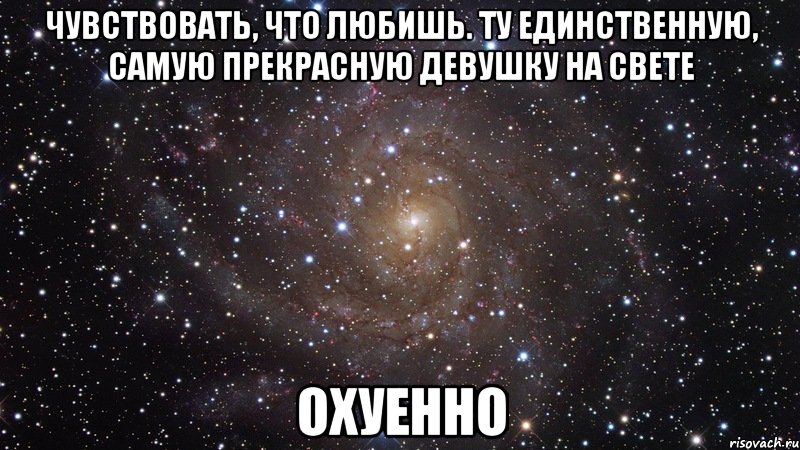 чувствовать, что любишь. ту единственную, самую прекрасную девушку на свете охуенно, Мем  Космос (офигенно)