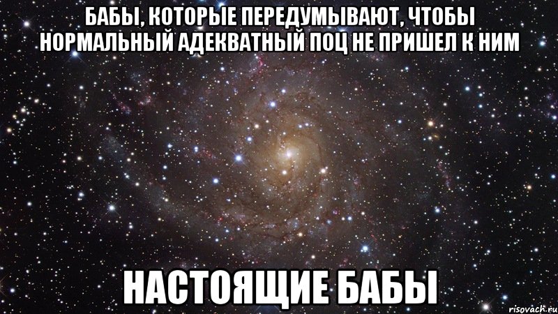 бабы, которые передумывают, чтобы нормальный адекватный поц не пришел к ним настоящие бабы, Мем  Космос (офигенно)