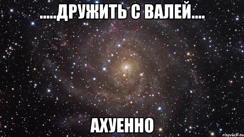 .....дружить с валей.... ахуенно, Мем  Космос (офигенно)