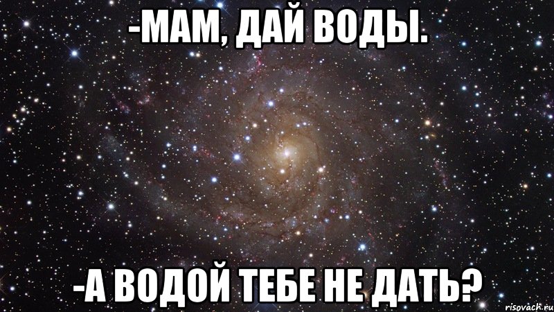 -мам, дай воды. -а водой тебе не дать?, Мем  Космос (офигенно)