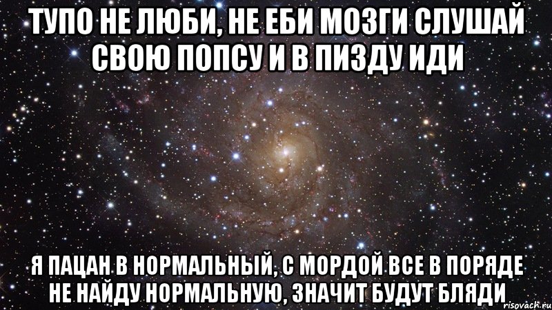 тупо не люби, не еби мозги слушай свою попсу и в пизду иди я пацан в нормальный, с мордой все в поряде не найду нормальную, значит будут бляди, Мем  Космос (офигенно)