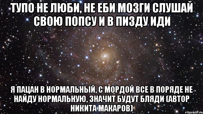 тупо не люби, не еби мозги слушай свою попсу и в пизду иди я пацан в нормальный, с мордой все в поряде не найду нормальную, значит будут бляди (автор никита макаров), Мем  Космос (офигенно)