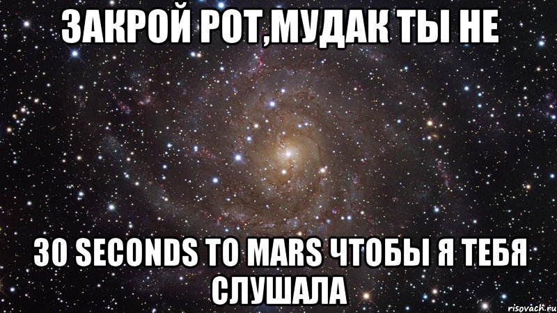 закрой рот,мудак ты не 30 seconds to mars чтобы я тебя слушала, Мем  Космос (офигенно)