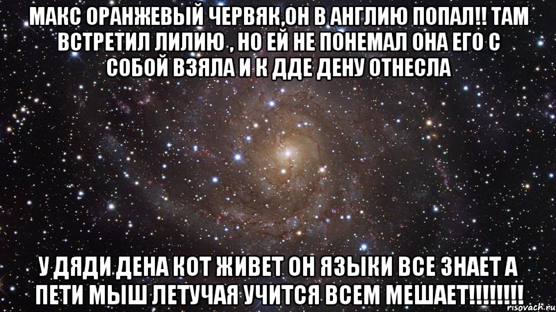 макс оранжевый червяк,он в англию попал!! там встретил лилию , но ей не понемал она его с собой взяла и к дде дену отнесла у дяди дена кот живет он языки все знает а пети мыш летучая учится всем мешает!!!, Мем  Космос (офигенно)