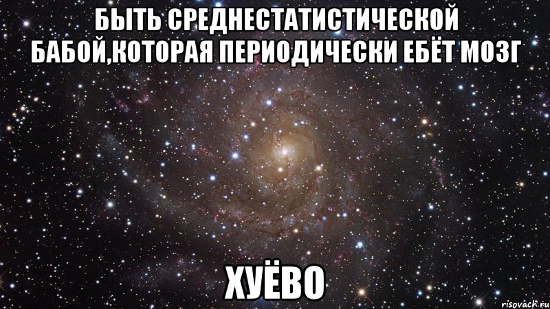 быть среднестатистической бабой,которая периодически ебёт мозг хуёво, Мем  Космос (офигенно)