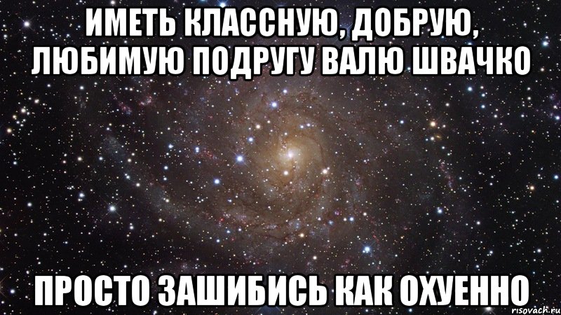 иметь классную, добрую, любимую подругу валю швачко просто зашибись как охуенно, Мем  Космос (офигенно)