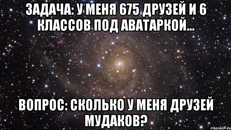 задача: у меня 675 друзей и 6 классов под аватаркой... вопрос: сколько у меня друзей мудаков?, Мем  Космос (офигенно)