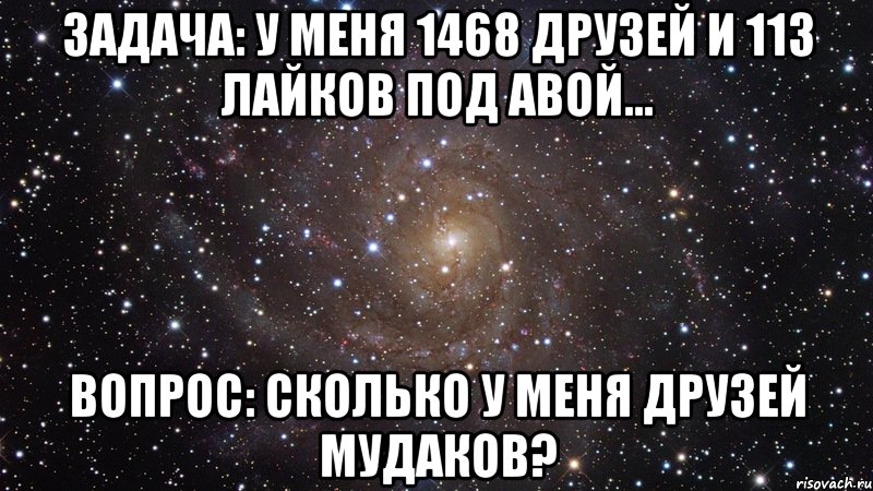 задача: у меня 1468 друзей и 113 лайков под авой... вопрос: сколько у меня друзей мудаков?, Мем  Космос (офигенно)