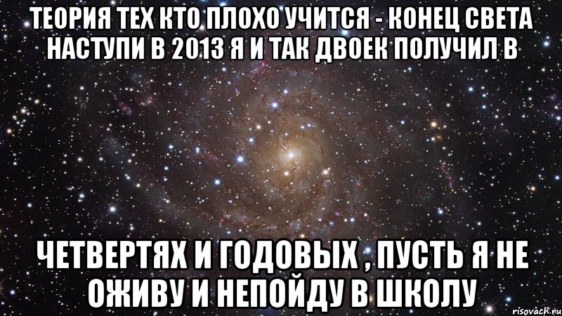 теория тех кто плохо учится - конец света наступи в 2013 я и так двоек получил в четвертях и годовых , пусть я не оживу и непойду в школу, Мем  Космос (офигенно)