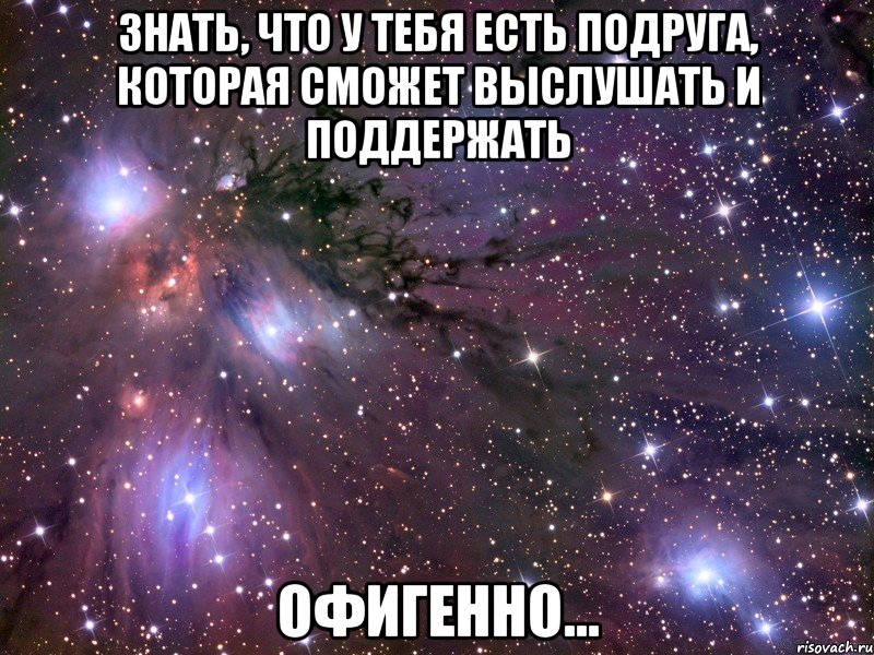 знать, что у тебя есть подруга, которая сможет выслушать и поддержать офигенно..., Мем Космос