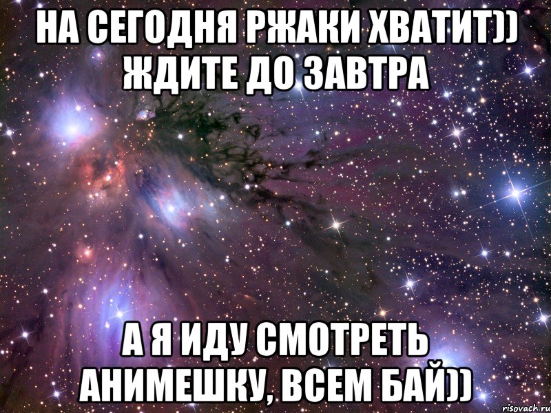 на сегодня ржаки хватит)) ждите до завтра а я иду смотреть анимешку, всем бай)), Мем Космос