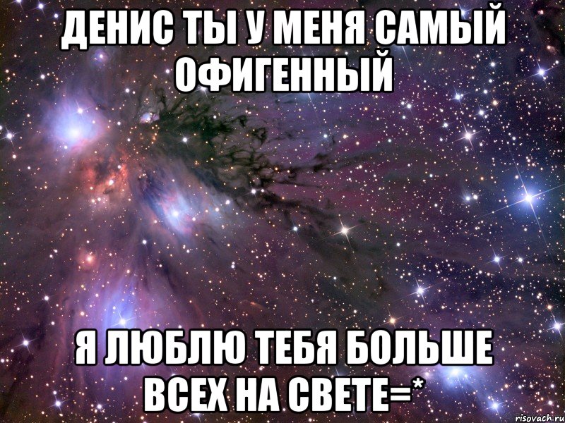 денис ты у меня самый офигенный я люблю тебя больше всех на свете=*