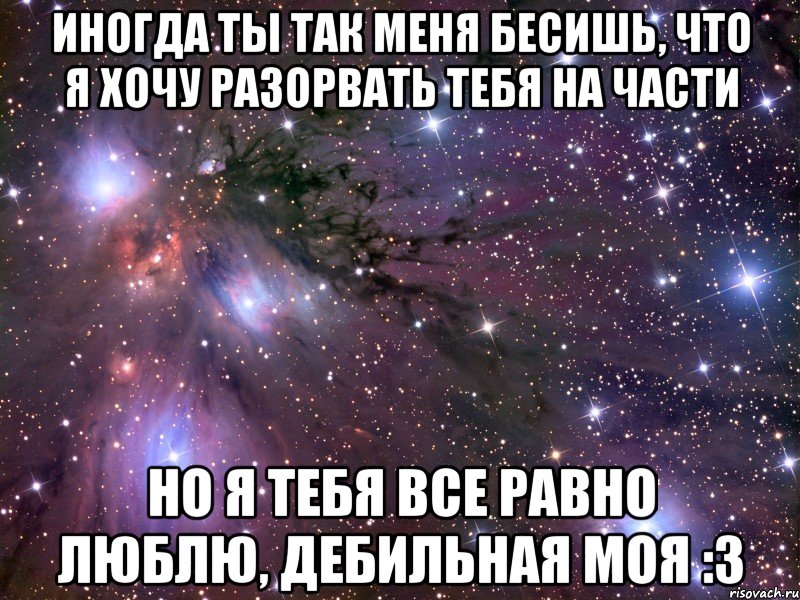 иногда ты так меня бесишь, что я хочу разорвать тебя на части но я тебя все равно люблю, дебильная моя :з, Мем Космос